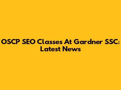 OSCP SEO Classes At Gardner SSC: Latest News