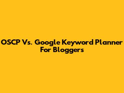 OSCP Vs. Google Keyword Planner For Bloggers