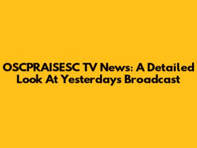 OSCPRAISESC TV News: A Detailed Look At Yesterday's Broadcast