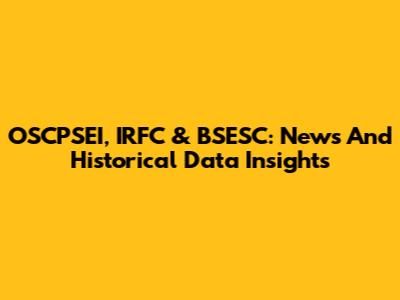 OSCPSEI, IRFC & BSESC: News And Historical Data Insights