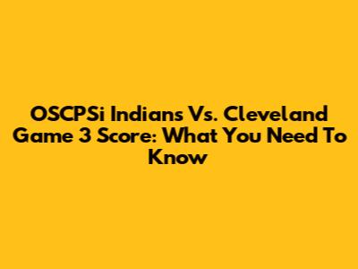 OSCPSi Indians Vs. Cleveland Game 3 Score: What You Need To Know