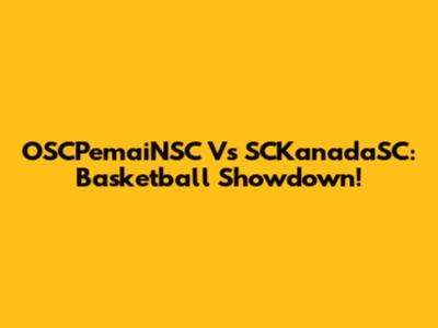 OSCPemaiNSC Vs SCKanadaSC: Basketball Showdown!