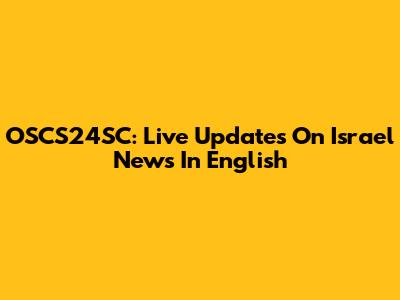 OSCS24SC: Live Updates On Israel News In English