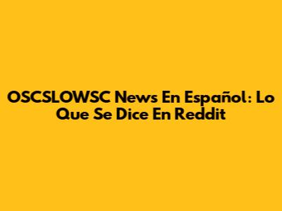 OSCSLOWSC News En Español: Lo Que Se Dice En Reddit