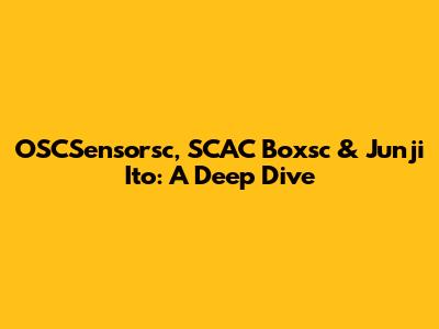 OSCSensorsc, SCAC Boxsc & Junji Ito: A Deep Dive