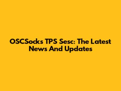OSCSocks TPS Sesc: The Latest News And Updates
