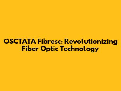 OSCTATA Fibresc: Revolutionizing Fiber Optic Technology