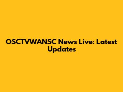 OSCTVWANSC News Live: Latest Updates