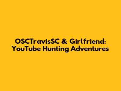 OSCTravisSC & Girlfriend: YouTube Hunting Adventures