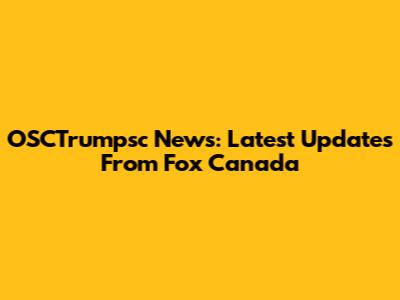 OSCTrumpsc News: Latest Updates From Fox Canada