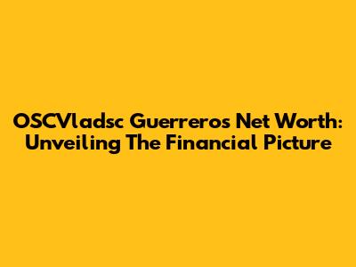 OSCVladsc Guerrero's Net Worth: Unveiling The Financial Picture