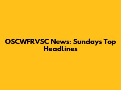 OSCWFRVSC News: Sunday's Top Headlines