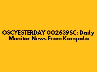 OSCYESTERDAY 002639SC: Daily Monitor News From Kampala