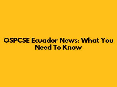 OSPCSE Ecuador News: What You Need To Know