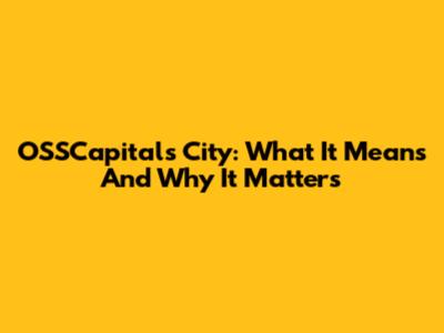 OSSCapitals City: What It Means And Why It Matters