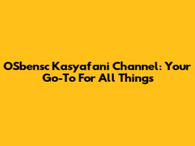 OSbensc Kasyafani Channel: Your Go-To For All Things