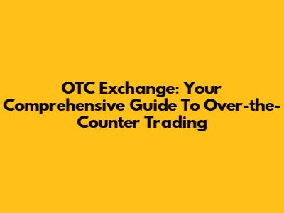 OTC Exchange: Your Comprehensive Guide To Over-the-Counter Trading