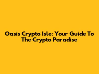Oasis Crypto Isle: Your Guide To The Crypto Paradise