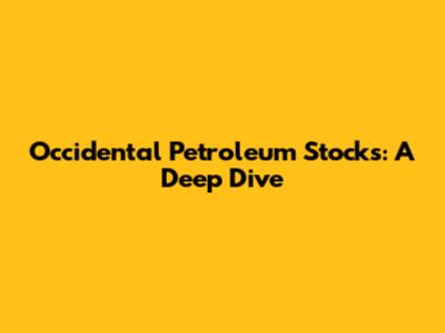 Occidental Petroleum Stocks: A Deep Dive