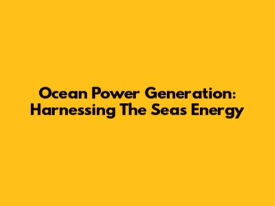 Ocean Power Generation: Harnessing The Sea's Energy
