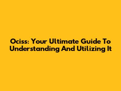 Ociss: Your Ultimate Guide To Understanding And Utilizing It