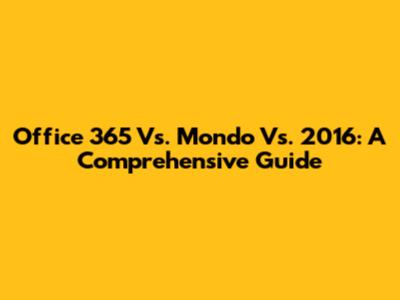 Office 365 Vs. Mondo Vs. 2016: A Comprehensive Guide