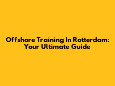 Offshore Training In Rotterdam: Your Ultimate Guide