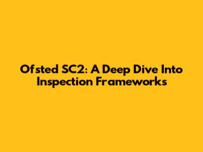 Ofsted SC2: A Deep Dive Into Inspection Frameworks