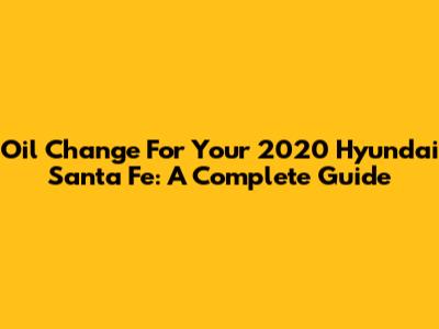 Oil Change For Your 2020 Hyundai Santa Fe: A Complete Guide