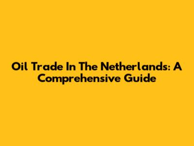 Oil Trade In The Netherlands: A Comprehensive Guide