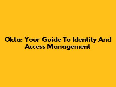Okta: Your Guide To Identity And Access Management