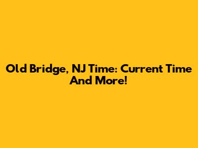 Old Bridge, NJ Time: Current Time And More!