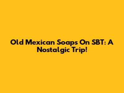 Old Mexican Soaps On SBT: A Nostalgic Trip!