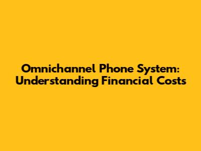Omnichannel Phone System: Understanding Financial Costs