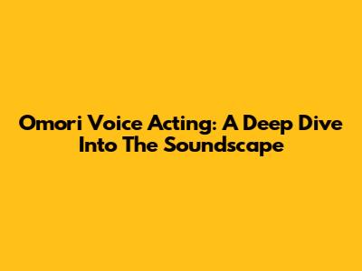 Omori Voice Acting: A Deep Dive Into The Soundscape