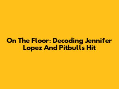 On The Floor: Decoding Jennifer Lopez And Pitbull's Hit