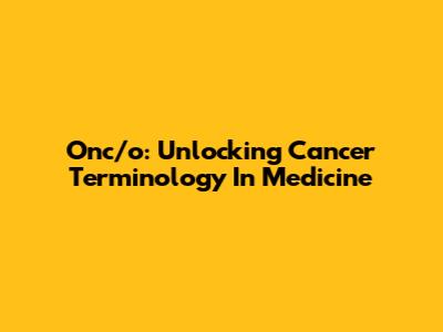 Onc/o: Unlocking Cancer Terminology In Medicine