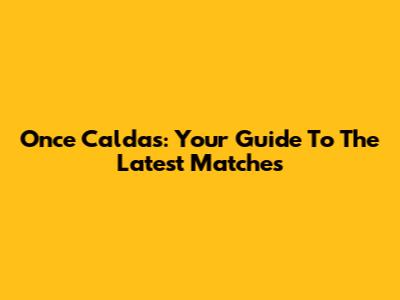 Once Caldas: Your Guide To The Latest Matches
