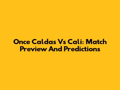 Once Caldas Vs Cali: Match Preview And Predictions