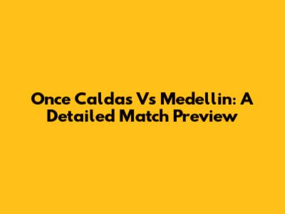 Once Caldas Vs Medellin: A Detailed Match Preview