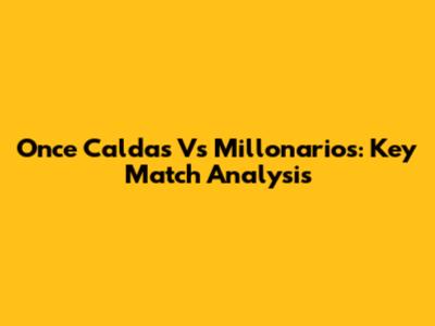 Once Caldas Vs Millonarios: Key Match Analysis