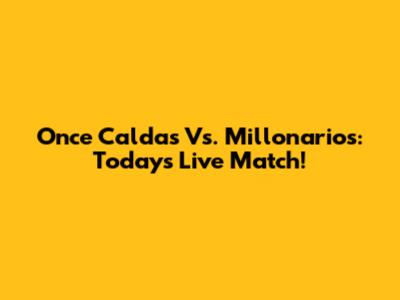 Once Caldas Vs. Millonarios: Today's Live Match!