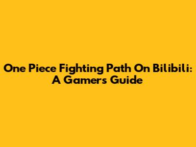 One Piece Fighting Path On Bilibili: A Gamer's Guide
