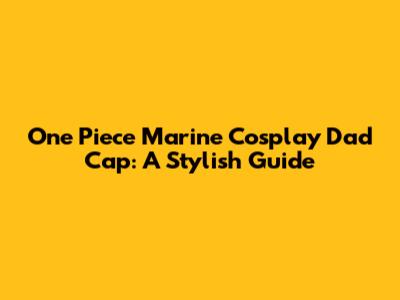 One Piece Marine Cosplay Dad Cap: A Stylish Guide