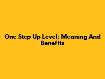 One Step Up Level: Meaning And Benefits