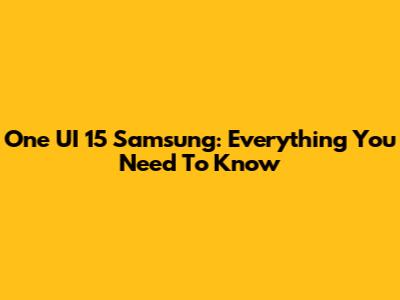 One UI 15 Samsung: Everything You Need To Know