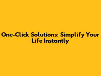 One-Click Solutions: Simplify Your Life Instantly