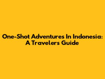 One-Shot Adventures In Indonesia: A Traveler's Guide