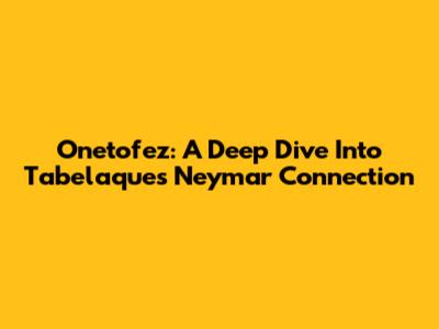 Onetofez: A Deep Dive Into Tabelaque's Neymar Connection