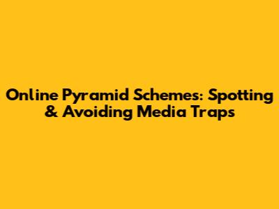 Online Pyramid Schemes: Spotting & Avoiding Media Traps